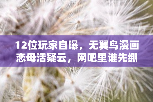 12位玩家自曝，无翼鸟漫画恋母活疑云，网吧里谁先绷不住了？