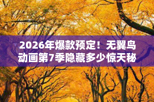 2026年爆款预定！无翼鸟动画第7季隐藏多少惊天秘密？