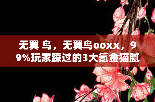 无翼 鸟，无翼鸟ooxx，99%玩家踩过的3大氪金猫腻，真上头又扎心！