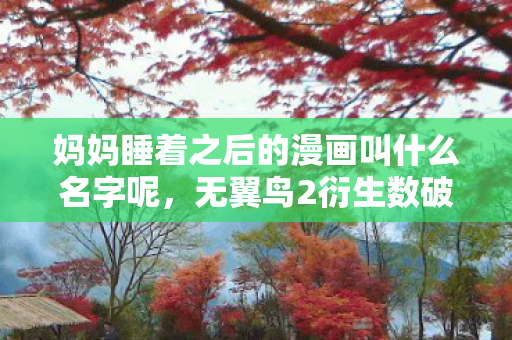 妈妈睡着之后的漫画叫什么名字呢,无翼鸟2衍生数破圈!当周边堆满屋,这波消费意想不到! 妈妈睡着之后的漫画叫什么名字呢,无翼鸟2衍生数破圈!当周边堆满屋,这波消费意想不到!
