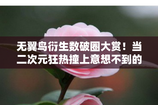 无翼鸟衍生数破圈大赏！当二次元狂热撞上意想不到的母爱账单