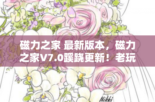 磁力之家 最新版本，磁力之家V7.0蹊跷更新！老玩家惊呼，这还是我认识的它吗？