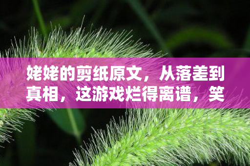 姥姥的剪纸原文，从落差到真相，这游戏烂得离谱，笑着笑着，我竟哭着登了号