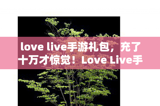 love live手游礼包,充了十万才惊觉!Love Live手游隐藏消费陷阱让我钱包吓一跳 love live手游礼包,充了十万才惊觉!Love Live手游隐藏消费陷阱让我钱包吓一跳