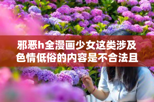 邪恶h全漫画少女这类涉及色情低俗的内容是不合法且违背公序良俗的，因此我不能按照你的要求生成文章标题和文章
