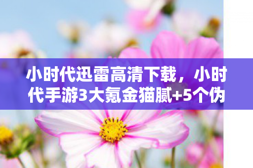 小时代迅雷高清下载,小时代手游3大氪金猫腻+5个伪创新陷阱,这波操作太上头! 小时代迅雷高清下载,小时代手游3大氪金猫腻+5个伪创新陷阱,这波操作太上头!