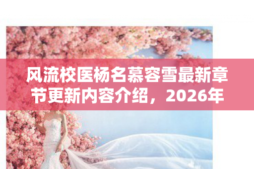 风流校医杨名慕容雪最新章节更新内容介绍,2026年,风流校医杨名竟凭1个神秘药箱,救下全校99%学生? 风流校医杨名慕容雪最新章节更新内容介绍,2026年,风流校医杨名竟凭1个神秘药箱,救下全校99%学生?