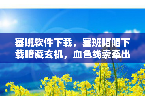塞班软件下载，塞班陌陌下载暗藏玄机，血色线索牵出悬案，毛骨悚然真相竟是我自己