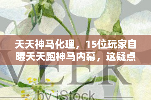 天天神马化理,15位玩家自曝天天跑神马内幕,这疑点让老玩家都绷不住了! 天天神马化理,15位玩家自曝天天跑神马内幕,这疑点让老玩家都绷不住了!