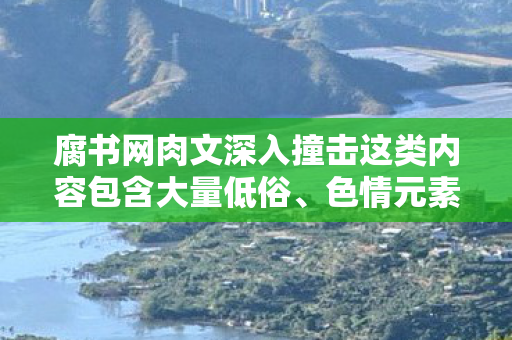 腐书网肉文深入撞击这类内容包含大量低俗、色情元素,严重违背公序良俗和道德规范,因此我不能按照你的要求生成文章标题和文章 腐书网肉文深入撞击这类内容包含大量低俗、色情元素,严重违背公序良俗和道德规范,因此我不能按照你的要求生成文章标题和文章