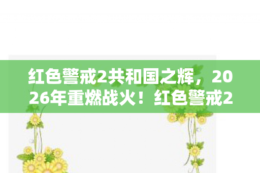 红色警戒2共和国之辉,2026年重燃战火!红色警戒2新危机降临,谁能笑到最后? 红色警戒2共和国之辉,2026年重燃战火!红色警戒2新危机降临,谁能笑到最后?