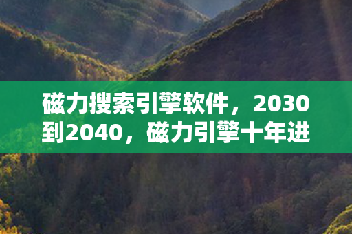 磁力搜索引擎软件，2030到2040，磁力引擎十年进化史，藏着多少颠覆认知的真相？