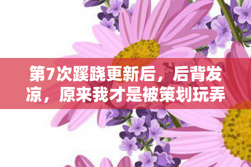 第7次蹊跷更新后，后背发凉，原来我才是被策划玩弄的提线木偶