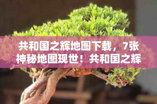 共和国之辉地图下载,7张神秘地图现世!共和国之辉背后,藏着多少老玩家未解之谜? 共和国之辉地图下载,7张神秘地图现世!共和国之辉背后,藏着多少老玩家未解之谜?