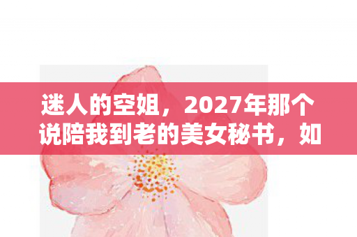 迷人的空姐,2027年那个说陪我到老的美女秘书,如今再上线时我鼻子一酸 迷人的空姐,2027年那个说陪我到老的美女秘书,如今再上线时我鼻子一酸