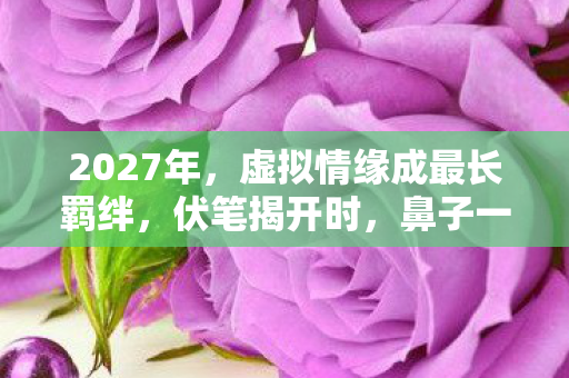 2027年，虚拟情缘成最长羁绊，伏笔揭开时，鼻子一酸谁懂啊