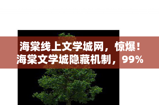 海棠线上文学城网，惊爆！海棠文学城隐藏机制，99%玩家不知的3大数值陷阱