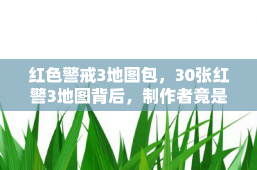 红色警戒3地图包，30张红警3地图背后，制作者竟是失业程序员？玩家泪目！