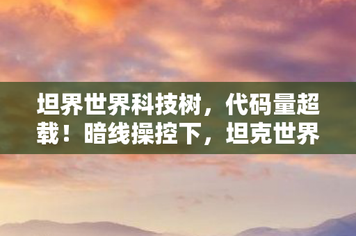 坦界世界科技树，代码量超载！暗线操控下，坦克世界科技树让玩家头皮发麻
