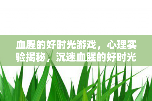 血腥的好时光游戏,心理实验揭秘,沉迷血腥的好时光?多巴胺陷阱细思极恐! 血腥的好时光游戏,心理实验揭秘,沉迷血腥的好时光?多巴胺陷阱细思极恐!