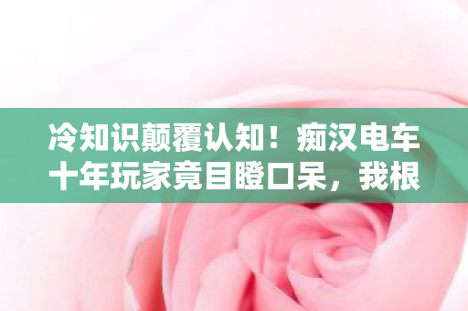 冷知识颠覆认知!痴汉电车十年玩家竟目瞪口呆,我根本没入门? 冷知识颠覆认知!痴汉电车十年玩家竟目瞪口呆,我根本没入门?