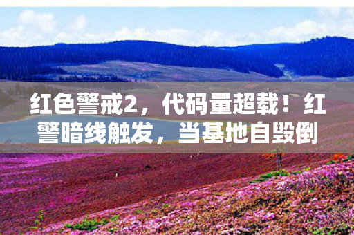红色警戒2,代码量超载!红警暗线触发,当基地自毁倒计时撞上头皮发麻的生存法则 红色警戒2,代码量超载!红警暗线触发,当基地自毁倒计时撞上头皮发麻的生存法则
