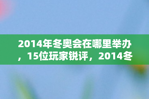 2014年冬奥会在哪里举办,15位玩家锐评,2014冬奥会这操作,当年看直播时真绷不住了! 2014年冬奥会在哪里举办,15位玩家锐评,2014冬奥会这操作,当年看直播时真绷不住了!
