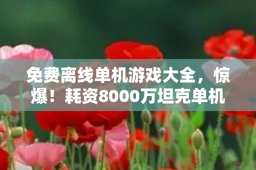 免费离线单机游戏大全,惊爆!耗资8000万坦克单机项目,隐情曝光后真让人吓一跳! 免费离线单机游戏大全,惊爆!耗资8000万坦克单机项目,隐情曝光后真让人吓一跳!