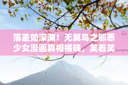 落差如深渊！无翼鸟之邪恶少女漫画真相揭晓，笑着笑着就哭了