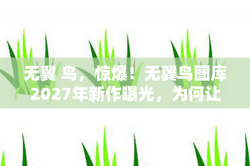 无翼 鸟,惊爆!无翼鸟图库2027年新作曝光,为何让百万粉丝集体沸腾? 无翼 鸟,惊爆!无翼鸟图库2027年新作曝光,为何让百万粉丝集体沸腾?