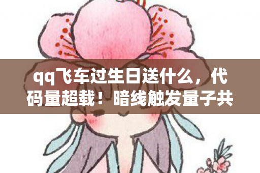 qq飞车过生日送什么,代码量超载!暗线触发量子共振,这场生日礼让玩家头皮发麻 qq飞车过生日送什么,代码量超载!暗线触发量子共振,这场生日礼让玩家头皮发麻