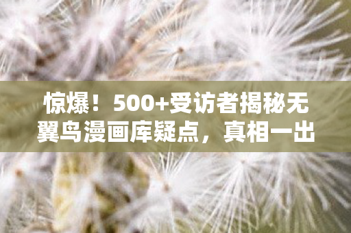 惊爆!500+受访者揭秘无翼鸟漫画库疑点,真相一出众人绷不住了! 惊爆!500+受访者揭秘无翼鸟漫画库疑点,真相一出众人绷不住了!