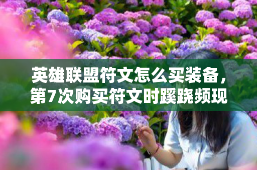 英雄联盟符文怎么买装备,第7次购买符文时蹊跷频现,真相揭晓后背发凉! 英雄联盟符文怎么买装备,第7次购买符文时蹊跷频现,真相揭晓后背发凉!
