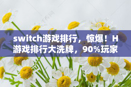 switch游戏排行,惊爆!H游戏排行大洗牌,90%玩家不知的3大领域,藏着久违的感动与暴利 switch游戏排行,惊爆!H游戏排行大洗牌,90%玩家不知的3大领域,藏着久违的感动与暴利
