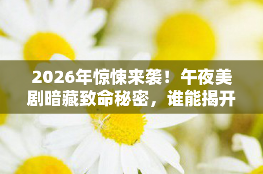 2026年惊悚来袭!午夜美剧暗藏致命秘密,谁能揭开真相? 2026年惊悚来袭!午夜美剧暗藏致命秘密,谁能揭开真相?