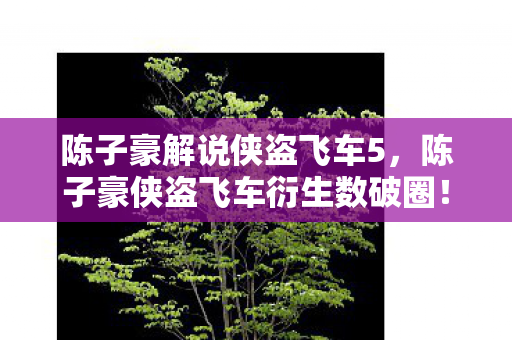 陈子豪解说侠盗飞车5,陈子豪侠盗飞车衍生数破圈!从屏幕到天花板,败家玩家的意想不到投名状! 陈子豪解说侠盗飞车5,陈子豪侠盗飞车衍生数破圈!从屏幕到天花板,败家玩家的意想不到投名状!