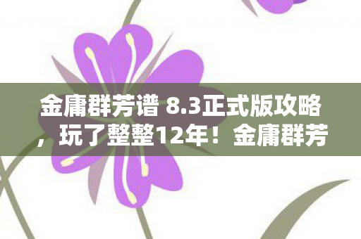金庸群芳谱 8.3正式版攻略，玩了整整12年！金庸群芳谱8.3选谁共闯江湖？这纠结谁懂啊！