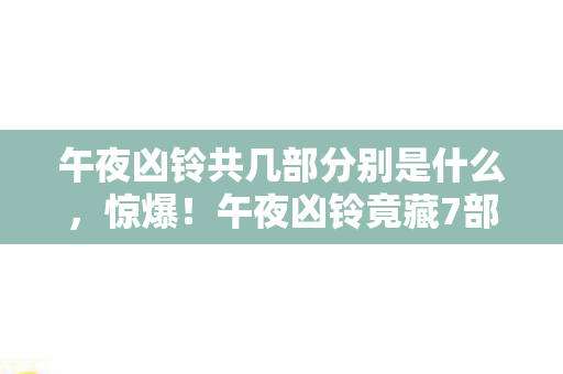 午夜凶铃共几部分别是什么,惊爆!午夜凶铃竟藏7部未公开?真相让你脊背发凉! 午夜凶铃共几部分别是什么,惊爆!午夜凶铃竟藏7部未公开?真相让你脊背发凉!