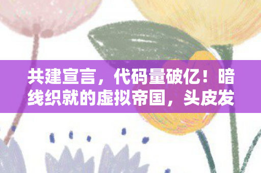 共建宣言,代码量破亿!暗线织就的虚拟帝国,头皮发麻的十年共建史诗 共建宣言,代码量破亿!暗线织就的虚拟帝国,头皮发麻的十年共建史诗