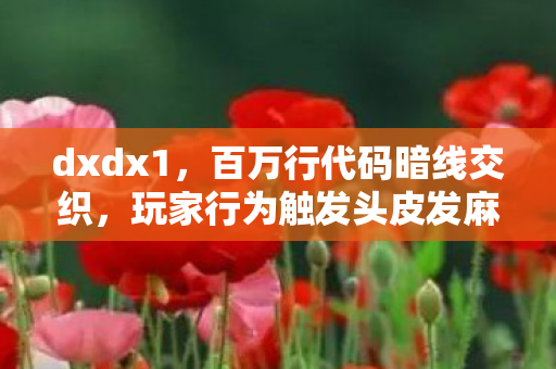 dxdx1,百万行代码暗线交织,玩家行为触发头皮发麻的数字暴动 dxdx1,百万行代码暗线交织,玩家行为触发头皮发麻的数字暴动