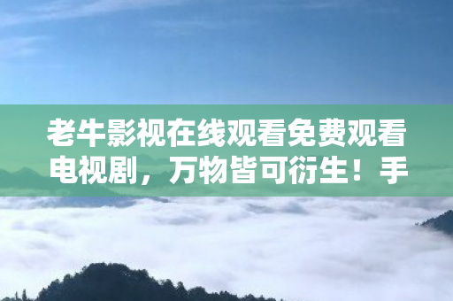 老牛影视在线观看免费观看电视剧，万物皆可衍生！手办破圈之旅，竟引出意想不到的家庭惊喜！