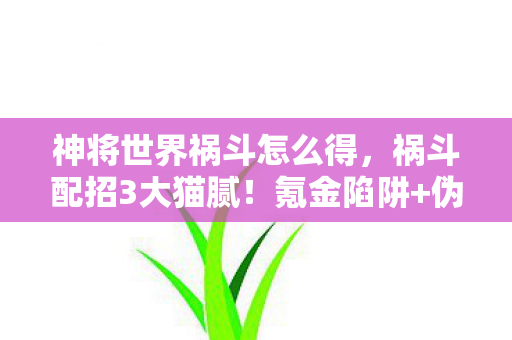 神将世界祸斗怎么得，祸斗配招3大猫腻！氪金陷阱+伪创新，这波操作让人直呼上头
