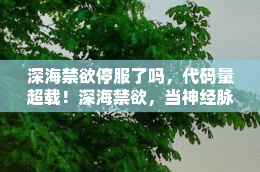 深海禁欲停服了吗,代码量超载!深海禁欲,当神经脉冲成为暗线,你的头皮还撑得住吗? 深海禁欲停服了吗,代码量超载!深海禁欲,当神经脉冲成为暗线,你的头皮还撑得住吗?
