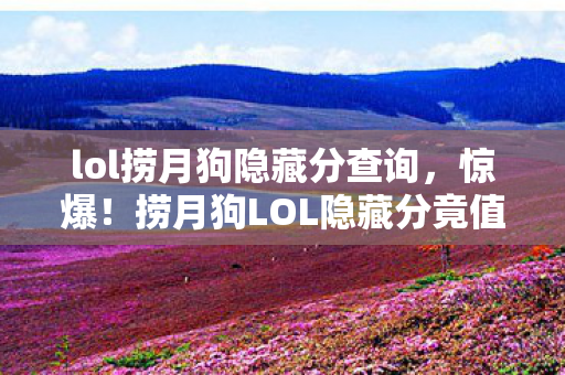 lol捞月狗隐藏分查询,惊爆!捞月狗LOL隐藏分竟值50万?背后隐情让人吓一跳! lol捞月狗隐藏分查询,惊爆!捞月狗LOL隐藏分竟值50万?背后隐情让人吓一跳!