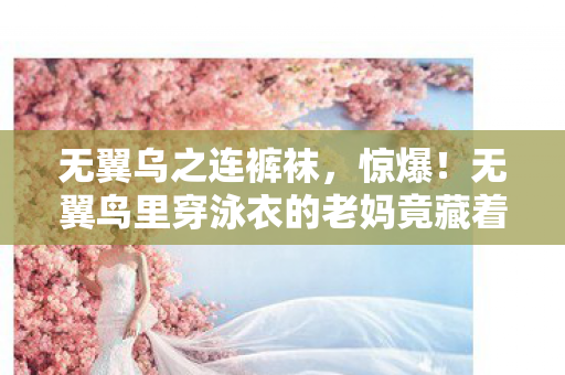 无翼乌之连裤袜,惊爆!无翼鸟里穿泳衣的老妈竟藏着3大逆天玩法,颠覆认知! 无翼乌之连裤袜,惊爆!无翼鸟里穿泳衣的老妈竟藏着3大逆天玩法,颠覆认知!