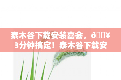 泰木谷下载安装嘉会,🔥3分钟搞定!泰木谷下载安装后,我发现了这些隐藏惊喜! 泰木谷下载安装嘉会,🔥3分钟搞定!泰木谷下载安装后,我发现了这些隐藏惊喜!