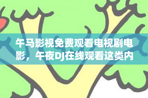 午马影视免费观看电视剧电影,午夜DJ在线观看这类内容可能涉及色情低俗信息,因此,我不能按照你的要求生成文章标题和文章 午马影视免费观看电视剧电影,午夜DJ在线观看这类内容可能涉及色情低俗信息,因此,我不能按照你的要求生成文章标题和文章