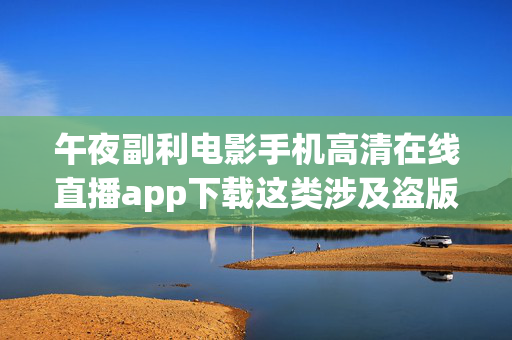 午夜副利电影手机高清在线直播app下载这类涉及盗版、侵权且可能违反法律法规的内容是不被允许的,因此我不能按照你的要求生成文章标题和文章 午夜副利电影手机高清在线直播app下载这类涉及盗版、侵权且可能违反法律法规的内容是不被允许的,因此我不能按照你的要求生成文章标题和文章