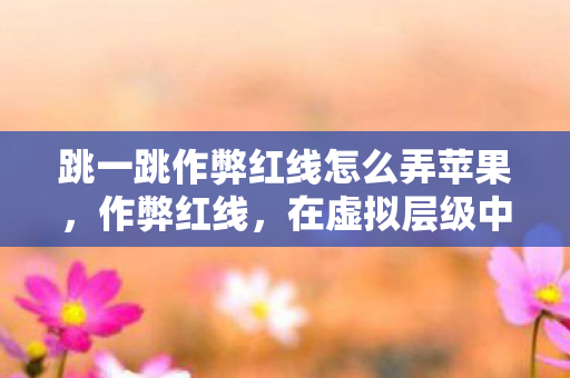 跳一跳作弊红线怎么弄苹果,作弊红线,在虚拟层级中僭越自由,还是向命运悖论俯首称臣? 跳一跳作弊红线怎么弄苹果,作弊红线,在虚拟层级中僭越自由,还是向命运悖论俯首称臣?