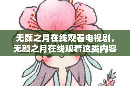 无颜之月在线观看电视剧，无颜之月在线观看这类内容涉及色情低俗信息，因此，我不能按照你的要求提供相关标题和内容创作